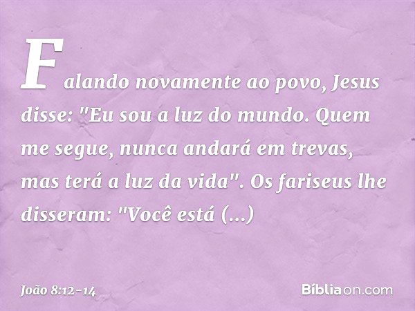 Falando novamente ao povo, Jesus disse: "Eu sou a luz do mundo. Quem me segue, nunca andará em trevas, mas terá a luz da vida". Os fariseus lhe disseram: "Você 