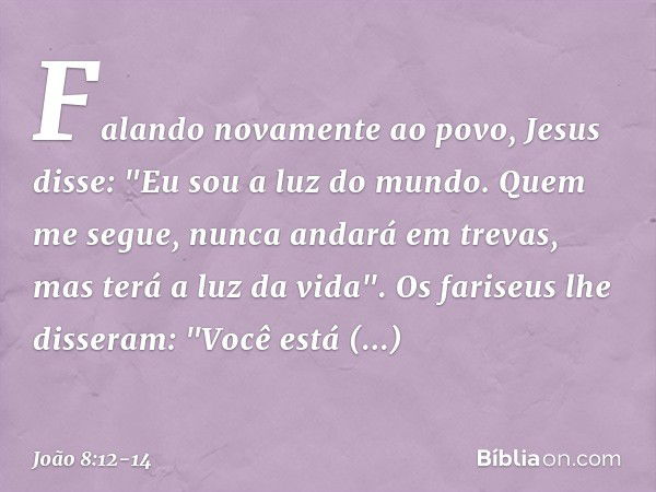 Falando novamente ao povo, Jesus disse: "Eu sou a luz do mundo. Quem me segue, nunca andará em trevas, mas terá a luz da vida". Os fariseus lhe disseram: "Você 