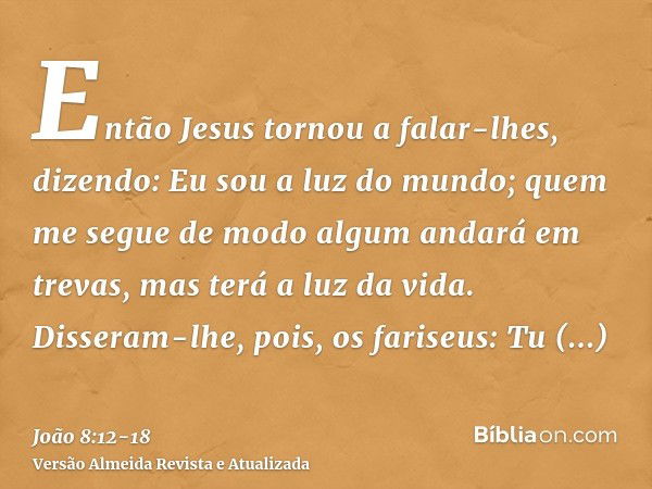 Então Jesus tornou a falar-lhes, dizendo: Eu sou a luz do mundo; quem me segue de modo algum andará em trevas, mas terá a luz da vida.Disseram-lhe, pois, os far