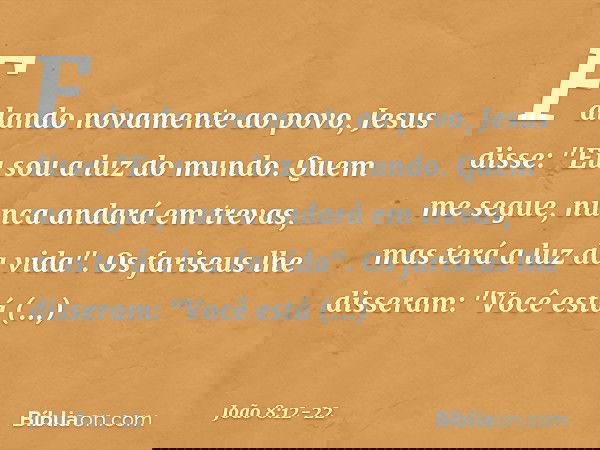 Falando novamente ao povo, Jesus disse: "Eu sou a luz do mundo. Quem me segue, nunca andará em trevas, mas terá a luz da vida". Os fariseus lhe disseram: "Você 