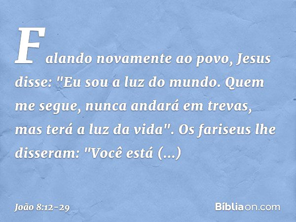 Falando novamente ao povo, Jesus disse: "Eu sou a luz do mundo. Quem me segue, nunca andará em trevas, mas terá a luz da vida". Os fariseus lhe disseram: "Você 