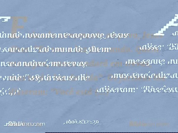 Falando novamente ao povo, Jesus disse: "Eu sou a luz do mundo. Quem me segue, nunca andará em trevas, mas terá a luz da vida". Os fariseus lhe disseram: "Você