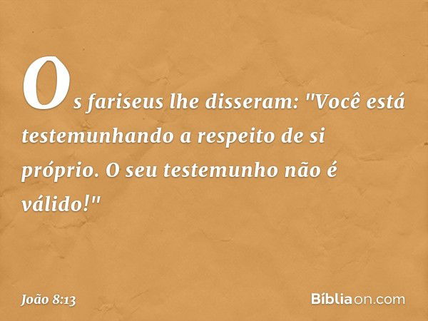 Os fariseus lhe disseram: "Você está testemunhando a respeito de si próprio. O seu testemunho não é válido!" -- João 8:13