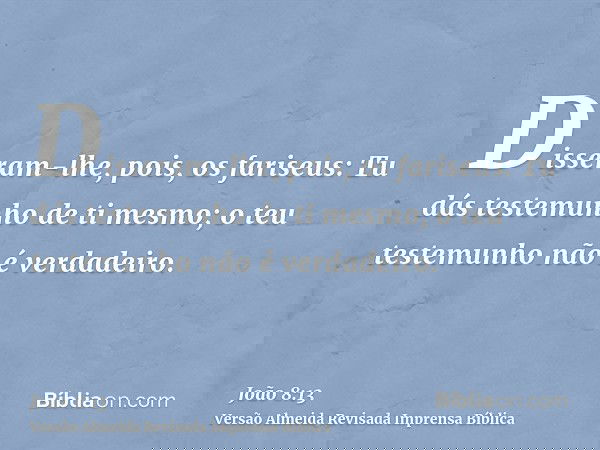 Disseram-lhe, pois, os fariseus: Tu dás testemunho de ti mesmo; o teu testemunho não é verdadeiro.