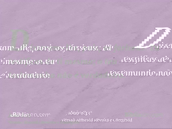 Disseram-lhe, pois, os fariseus: Tu testificas de ti mesmo; o teu testemunho não é verdadeiro.