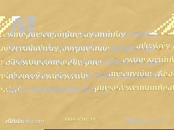 Mesmo que eu julgue, as minhas decisões são verdadeiras, porque não estou sozinho. Eu estou com o Pai, que me enviou. Na Lei de vocês está escrito que o testemu
