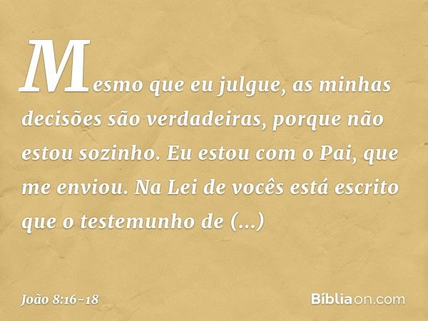 Mesmo que eu julgue, as minhas decisões são verdadeiras, porque não estou sozinho. Eu estou com o Pai, que me enviou. Na Lei de vocês está escrito que o testemu