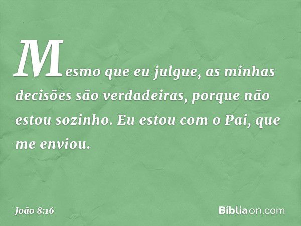 Mesmo que eu julgue, as minhas decisões são verdadeiras, porque não estou sozinho. Eu estou com o Pai, que me enviou. -- João 8:16