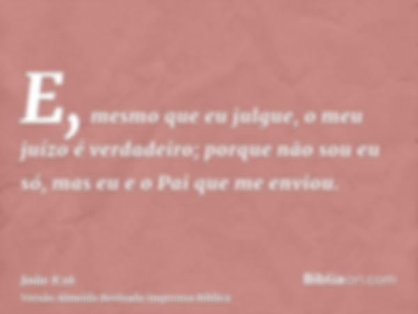 E, mesmo que eu julgue, o meu juízo é verdadeiro; porque não sou eu só, mas eu e o Pai que me enviou.