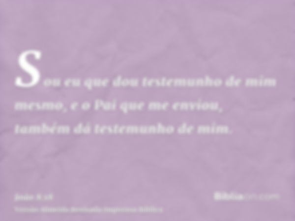 Sou eu que dou testemunho de mim mesmo, e o Pai que me enviou, também dá testemunho de mim.