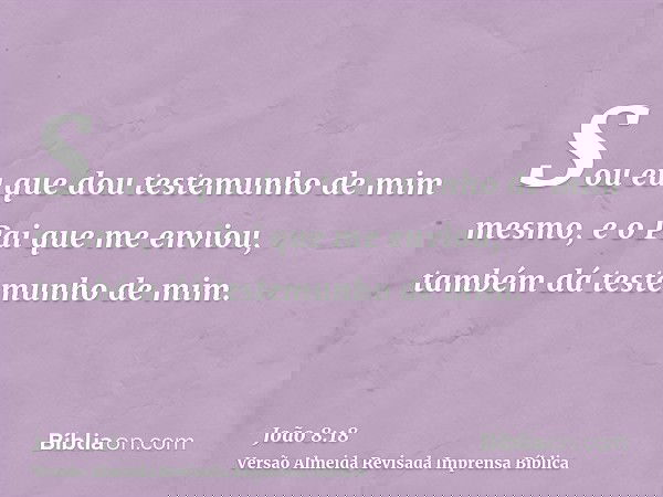 Sou eu que dou testemunho de mim mesmo, e o Pai que me enviou, também dá testemunho de mim.