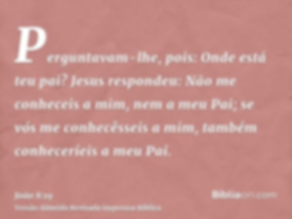 Perguntavam-lhe, pois: Onde está teu pai? Jesus respondeu: Não me conheceis a mim, nem a meu Pai; se vós me conhecêsseis a mim, também conheceríeis a meu Pai.