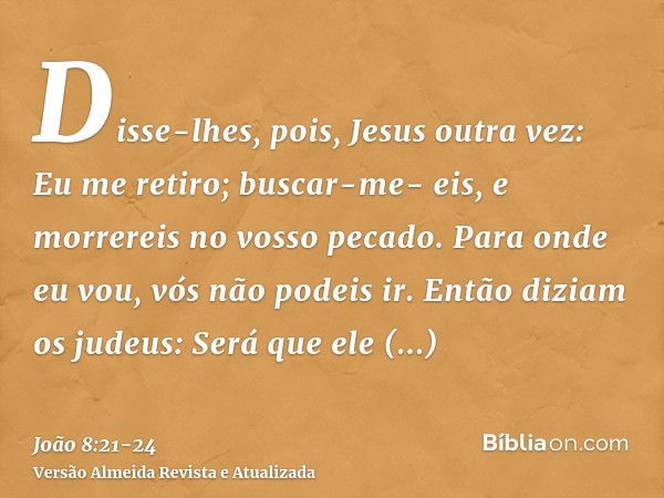 Disse-lhes, pois, Jesus outra vez: Eu me retiro; buscar-me- eis, e morrereis no vosso pecado. Para onde eu vou, vós não podeis ir.Então diziam os judeus: Será q