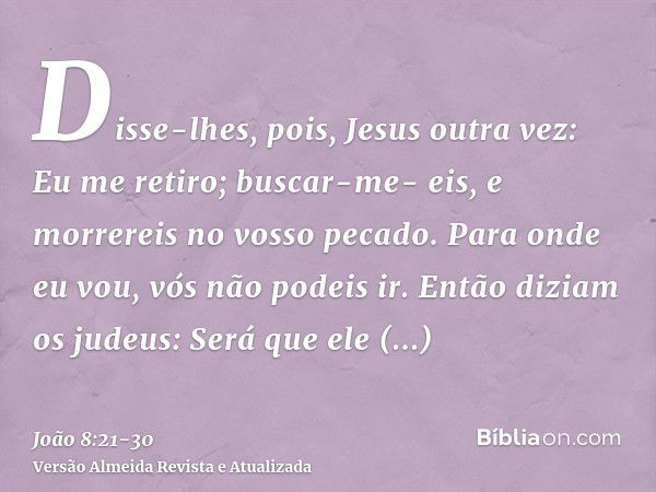 Disse-lhes, pois, Jesus outra vez: Eu me retiro; buscar-me- eis, e morrereis no vosso pecado. Para onde eu vou, vós não podeis ir.Então diziam os judeus: Será q