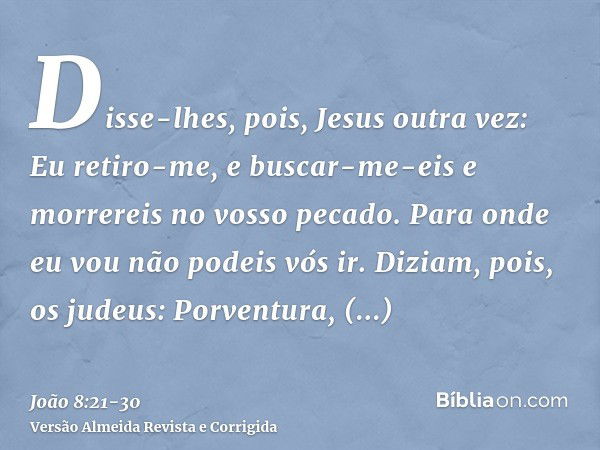 Disse-lhes, pois, Jesus outra vez: Eu retiro-me, e buscar-me-eis e morrereis no vosso pecado. Para onde eu vou não podeis vós ir.Diziam, pois, os judeus: Porven