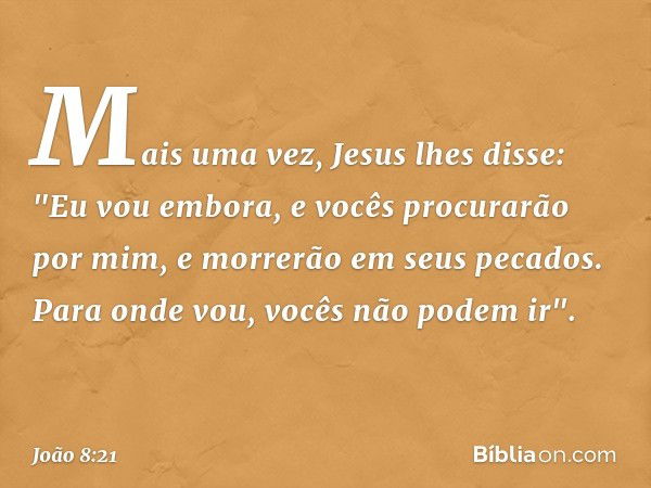 Mais uma vez, Jesus lhes disse: "Eu vou embora, e vocês procurarão por mim, e morrerão em seus pecados. Para onde vou, vocês não podem ir". -- João 8:21