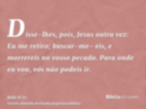 Disse-lhes, pois, Jesus outra vez: Eu me retiro; buscar-me- eis, e morrereis no vosso pecado. Para onde eu vou, vós não podeis ir.