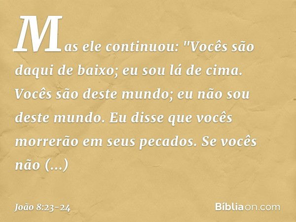 Mas ele continuou: "Vocês são daqui de baixo; eu sou lá de cima. Vocês são deste mundo; eu não sou deste mundo. Eu disse que vocês morrerão em seus pecados. Se 