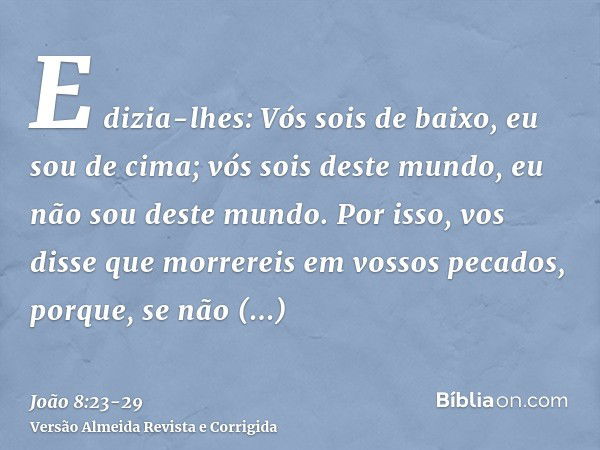 E dizia-lhes: Vós sois de baixo, eu sou de cima; vós sois deste mundo, eu não sou deste mundo.Por isso, vos disse que morrereis em vossos pecados, porque, se nã