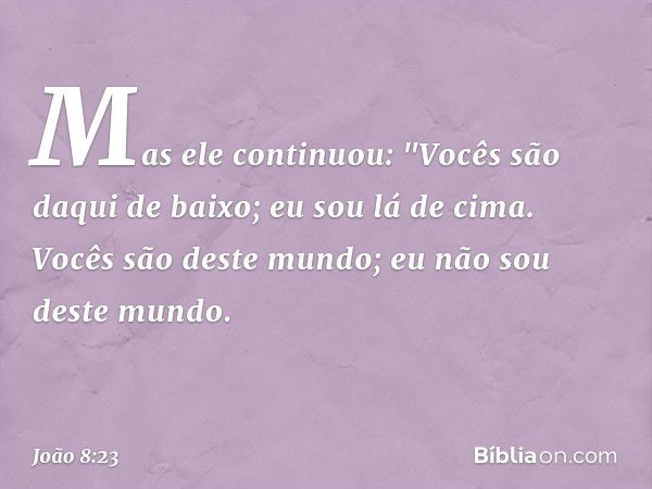 Mas ele continuou: "Vocês são daqui de baixo; eu sou lá de cima. Vocês são deste mundo; eu não sou deste mundo. -- João 8:23