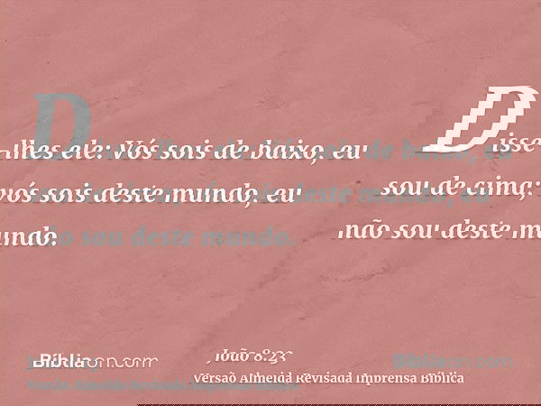Disse-lhes ele: Vós sois de baixo, eu sou de cima; vós sois deste mundo, eu não sou deste mundo.