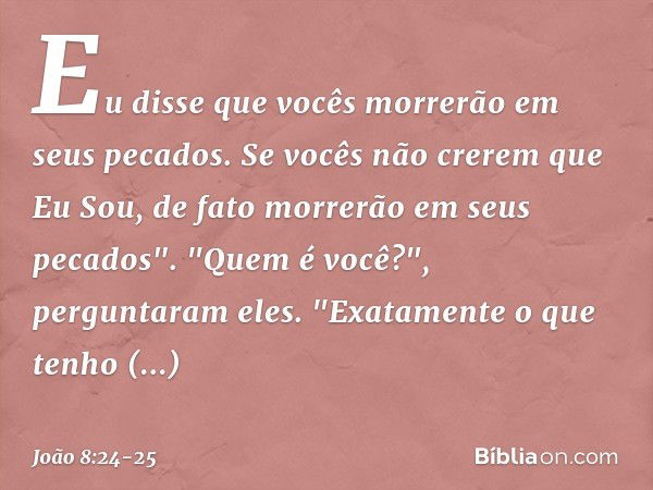 Eu disse que vocês morrerão em seus pecados. Se vocês não crerem que Eu Sou, de fato morrerão em seus pecados". "Quem é você?", perguntaram eles.
"Exatamente o 