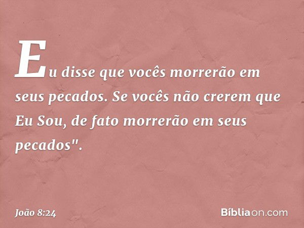 Eu disse que vocês morrerão em seus pecados. Se vocês não crerem que Eu Sou, de fato morrerão em seus pecados". -- João 8:24