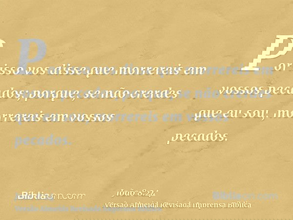 Por isso vos disse que morrereis em vossos pecados; porque, se não crerdes que eu sou, morrereis em vossos pecados.