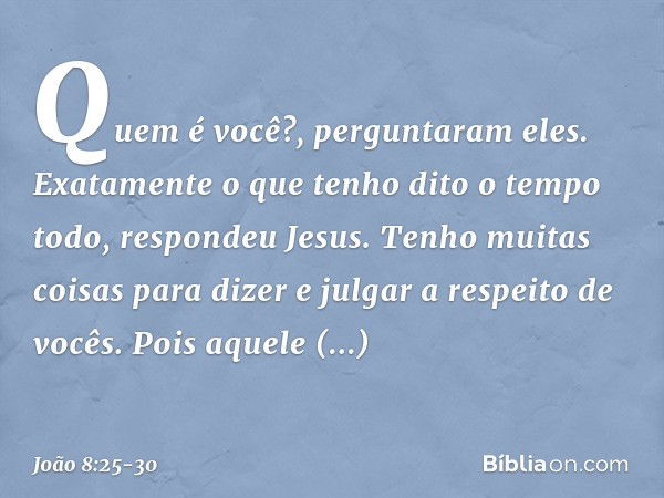 "Quem é você?", perguntaram eles.
"Exatamente o que tenho dito o tempo todo", respondeu Jesus. "Tenho muitas coisas para dizer e julgar a respeito de vocês. Poi