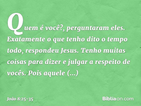 "Quem é você?", perguntaram eles.
"Exatamente o que tenho dito o tempo todo", respondeu Jesus. "Tenho muitas coisas para dizer e julgar a respeito de vocês. Poi