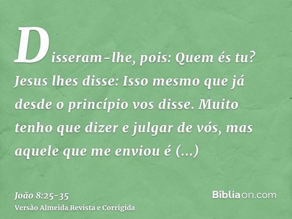 Disseram-lhe, pois: Quem és tu? Jesus lhes disse: Isso mesmo que já desde o princípio vos disse.Muito tenho que dizer e julgar de vós, mas aquele que me enviou 