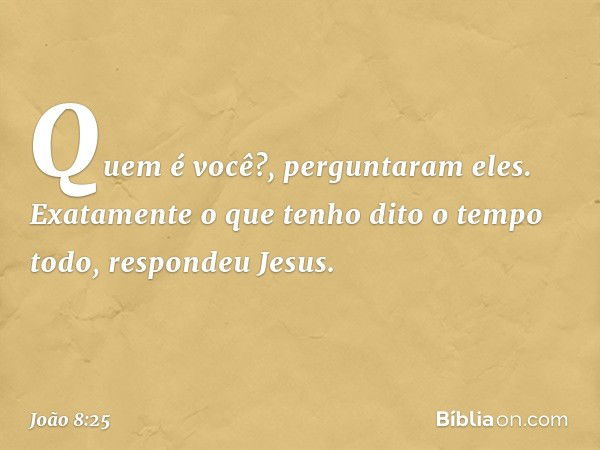 "Quem é você?", perguntaram eles.
"Exatamente o que tenho dito o tempo todo", respondeu Jesus. -- João 8:25