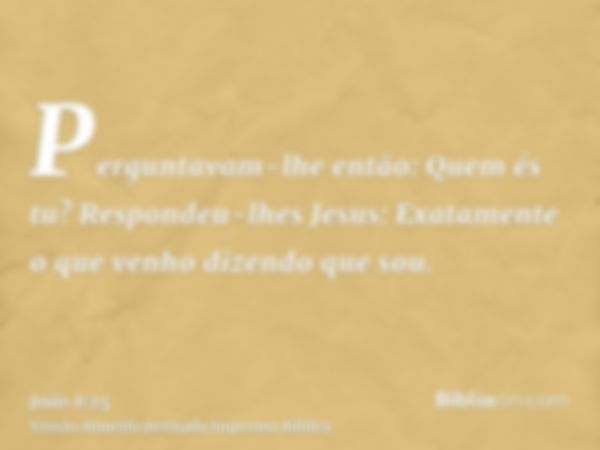 Perguntavam-lhe então: Quem és tu? Respondeu-lhes Jesus: Exatamente o que venho dizendo que sou.