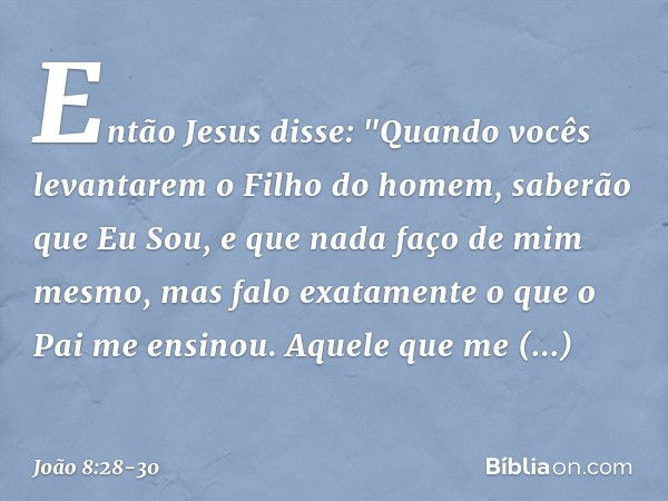 Então Jesus disse: "Quando vocês levantarem o Filho do homem, saberão que Eu Sou, e que nada faço de mim mesmo, mas falo exatamente o que o Pai me ensinou. Aque