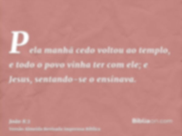 Pela manhã cedo voltou ao templo, e todo o povo vinha ter com ele; e Jesus, sentando-se o ensinava.