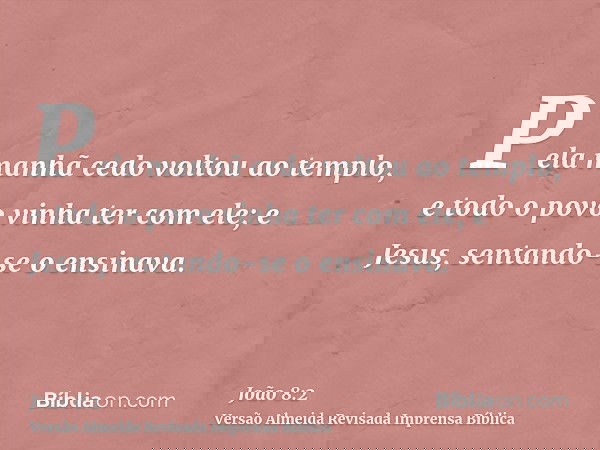 Pela manhã cedo voltou ao templo, e todo o povo vinha ter com ele; e Jesus, sentando-se o ensinava.