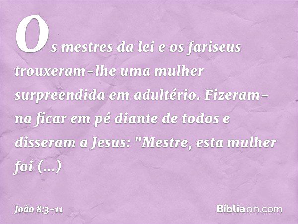 Os mestres da lei e os fariseus trouxeram-lhe uma mulher surpreendida em adultério. Fizeram-na ficar em pé diante de todos e disseram a Jesus: "Mestre, esta mul