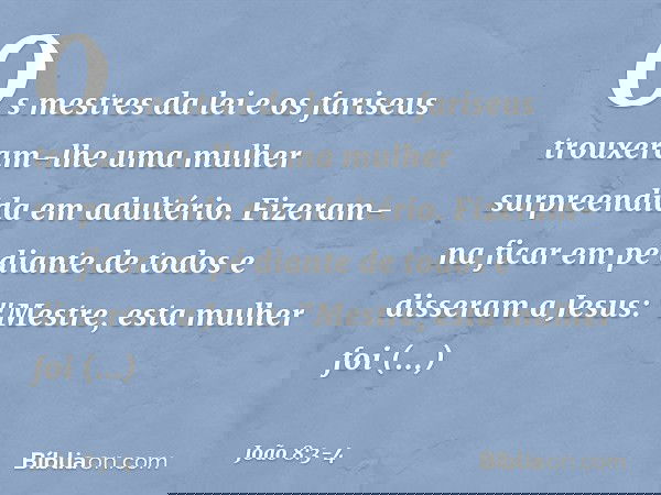 Os mestres da lei e os fariseus trouxeram-lhe uma mulher surpreendida em adultério. Fizeram-na ficar em pé diante de todos e disseram a Jesus: "Mestre, esta mul