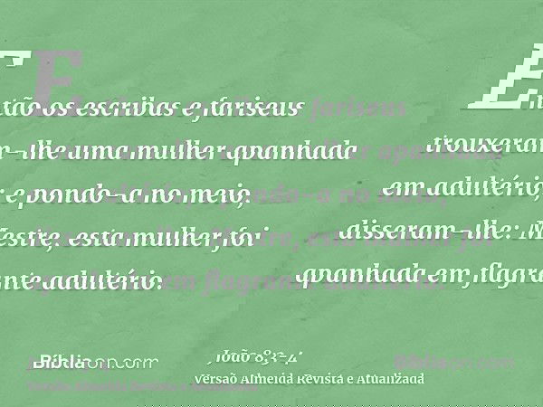 Então os escribas e fariseus trouxeram-lhe uma mulher apanhada em adultério; e pondo-a no meio,disseram-lhe: Mestre, esta mulher foi apanhada em flagrante adult