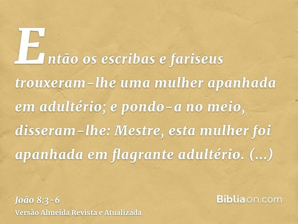 Então os escribas e fariseus trouxeram-lhe uma mulher apanhada em adultério; e pondo-a no meio,disseram-lhe: Mestre, esta mulher foi apanhada em flagrante adult