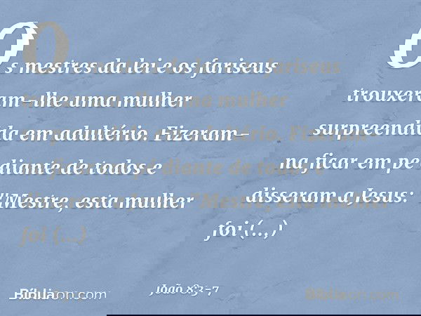 Os mestres da lei e os fariseus trouxeram-lhe uma mulher surpreendida em adultério. Fizeram-na ficar em pé diante de todos e disseram a Jesus: "Mestre, esta mul