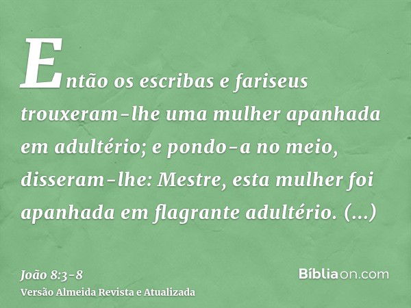 Então os escribas e fariseus trouxeram-lhe uma mulher apanhada em adultério; e pondo-a no meio,disseram-lhe: Mestre, esta mulher foi apanhada em flagrante adult