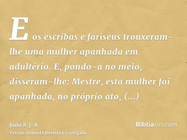 E os escribas e fariseus trouxeram-lhe uma mulher apanhada em adultério.E, pondo-a no meio, disseram-lhe: Mestre, esta mulher foi apanhada, no próprio ato, adul