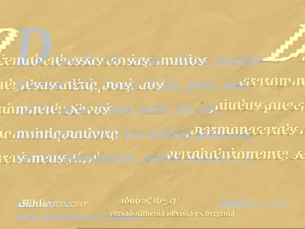Dizendo ele essas coisas, muitos creram nele.Jesus dizia, pois, aos judeus que criam nele: Se vós permanecerdes na minha palavra, verdadeiramente, sereis meus d