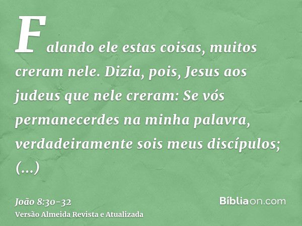 Falando ele estas coisas, muitos creram nele.Dizia, pois, Jesus aos judeus que nele creram: Se vós permanecerdes na minha palavra, verdadeiramente sois meus dis