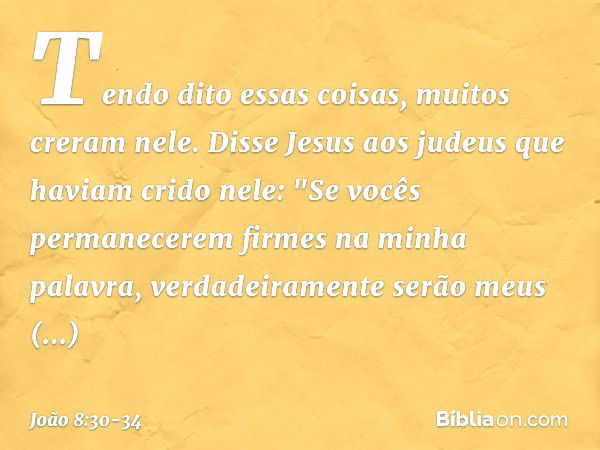 Tendo dito essas coisas, muitos creram nele. Disse Jesus aos judeus que haviam crido nele: "Se vocês permanecerem firmes na minha palavra, verdadeiramente serão