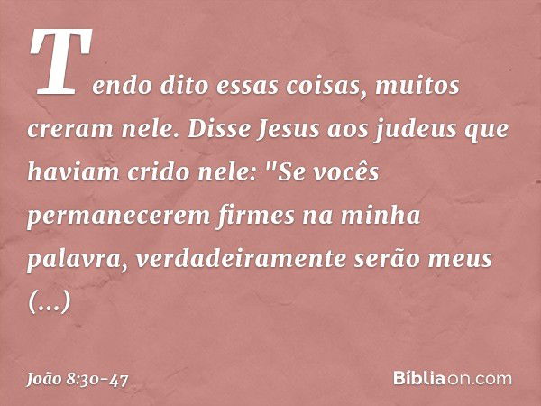 Tendo dito essas coisas, muitos creram nele. Disse Jesus aos judeus que haviam crido nele: "Se vocês permanecerem firmes na minha palavra, verdadeiramente serão