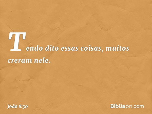 Tendo dito essas coisas, muitos creram nele. -- João 8:30