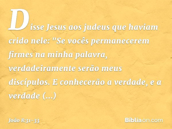 Disse Jesus aos judeus que haviam crido nele: "Se vocês permanecerem firmes na minha palavra, verdadeiramente serão meus discípulos. E conhecerão a verdade, e a