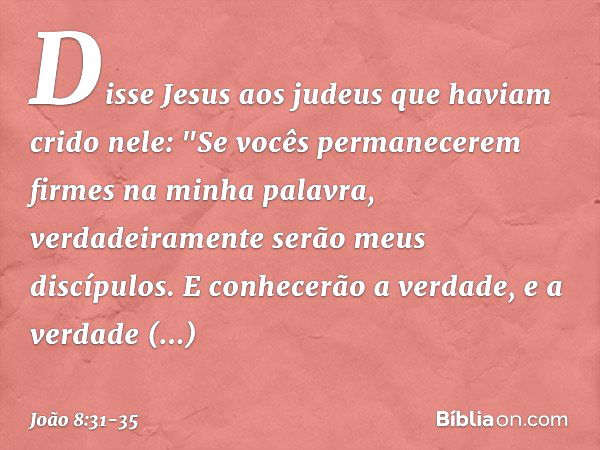 Disse Jesus aos judeus que haviam crido nele: "Se vocês permanecerem firmes na minha palavra, verdadeiramente serão meus discípulos. E conhecerão a verdade, e a